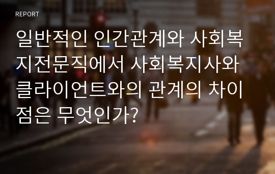 일반적인 인간관계와 사회복지전문직에서 사회복지사와 클라이언트와의 관계의 차이점은 무엇인가?