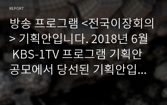 방송 프로그램 &lt;전국이장회의&gt; 기획안입니다. 2018년 6월 KBS-1TV 프로그램 기획안 공모에서 당선된 기획안입니다. 파일럿 제작 후 정규편성 되었습니다. 대한민국 팔도의 이장들이 한 자리에 모여 대한민국을 이야기 하는 토크 프로그램입니다.