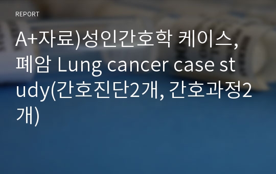 A+자료)성인간호학 케이스, 폐암 Lung cancer case study(간호진단2개, 간호과정2개)