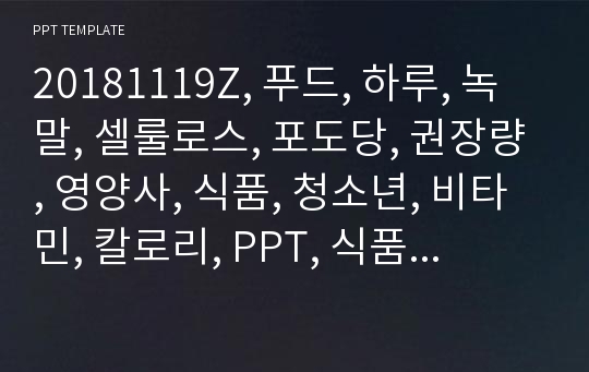 20181119Z, 푸드, 하루, 녹말, 셀룰로스, 포도당, 권장량, 영양사, 식품, 청소년, 비타민, 칼로리, PPT, 식품영양학과, 음식, 채소, 야채, 건강, 노인, [울랄라폼] , 탄수화물, 빵, 곡식