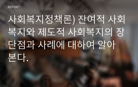 사회복지정책론) 잔여적 사회복지와 제도적 사회복지의 장단점과 사례에 대하여 알아 본다.