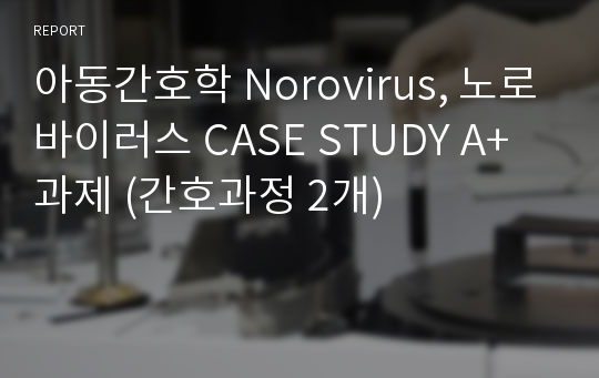 아동간호학 Norovirus, 노로바이러스 CASE STUDY A+ 과제 (간호과정 2개)