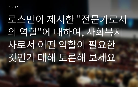 로스만이 제시한 &quot;전문가로서의 역할&quot;에 대하여, 사회복지사로서 어떤 역할이 필요한 것인가 대해 토론해 보세요