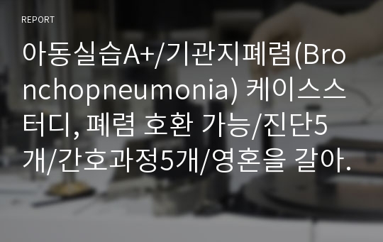 아동실습A+/기관지폐렴(Bronchopneumonia) 케이스스터디, 폐렴 호환 가능/진단5개/간호과정5개/영혼을 갈아 넣었습니다(완성하고 스스로 박수침)