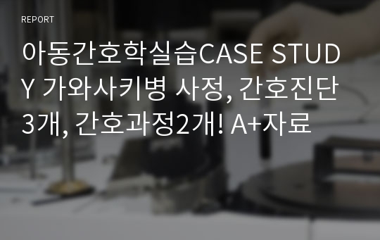 아동간호학실습CASE STUDY 가와사키병 사정, 간호진단3개, 간호과정2개! A+자료