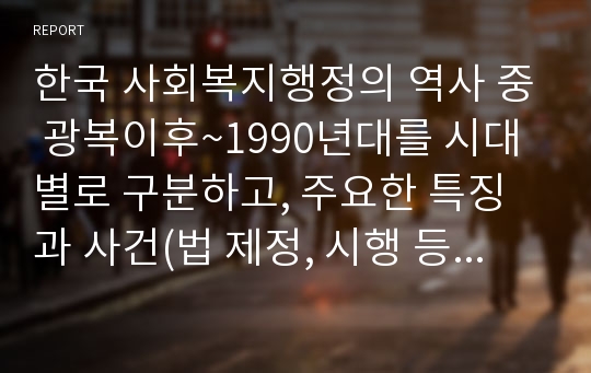 한국 사회복지행정의 역사 중 광복이후~1990년대를 시대별로 구분하고, 주요한 특징과 사건(법 제정, 시행 등)들을 설명하시오.