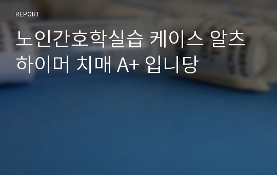 노인간호학실습 케이스 알츠하이머 치매 A+ 입니당