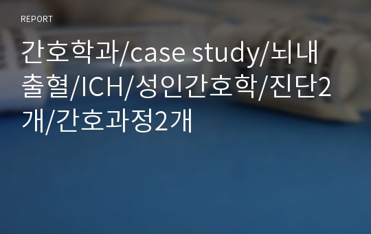 간호학과/case study/뇌내출혈/ICH/성인간호학/진단2개/간호과정2개