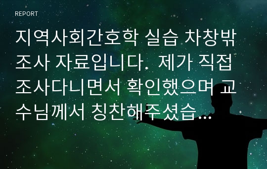 지역사회간호학 실습 차창밖조사 자료입니다.  제가 직접 조사다니면서 확인했으며 교수님께서 칭찬해주셨습니다.