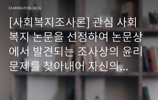 [사회복지조사론] 관심 사회복지 논문을 선정하여 논문상에서 발견되는 조사상의 윤리문제를 찾아내어 자신의 의견을 논하시오.