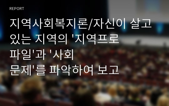 지역사회복지론/자신이 살고 있는 지역의 &#039;지역프로파일&#039;과 &#039;사회문제&#039;를 파악하여 보고서를 작성해보세요.