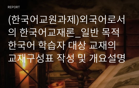 (한국어교원과제)외국어로서의 한국어교재론_일반 목적 한국어 학습자 대상 교재의 교재구성표 작성 및 개요설명