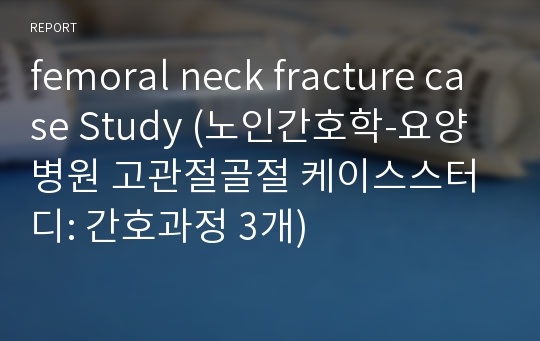 femoral neck fracture case Study (노인간호학-요양병원 고관절골절 케이스스터디: 간호과정 3개)