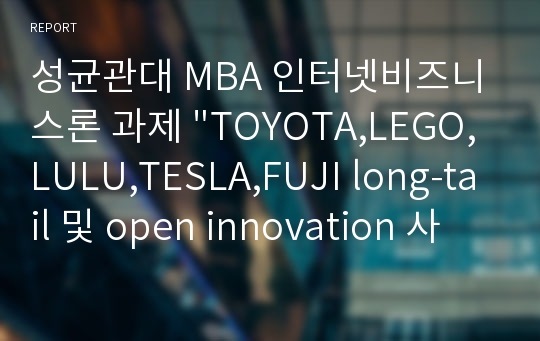 성균관대 MBA 인터넷비즈니스론 과제 &quot;TOYOTA,LEGO,LULU,TESLA,FUJI long-tail 및 open innovation 사례 분석 보고서&quot;