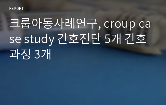 크룹아동사례연구, croup case study 간호진단 5개 간호과정 3개