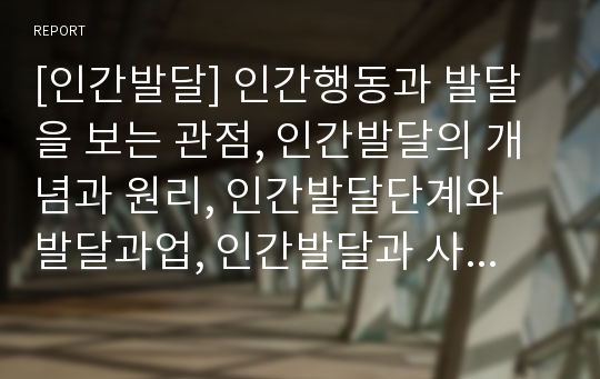 [인간발달] 인간행동과 발달을 보는 관점, 인간발달의 개념과 원리, 인간발달단계와 발달과업, 인간발달과 사회복지실천의 연관성