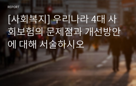 [사회복지] 우리나라 4대 사회보험의 문제점과 개선방안에 대해 서술하시오