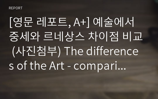 [영문 레포트, A+] 예술에서 중세와 르네상스 차이점 비교 (사진첨부) The differences of the Art - comparing Medieval with Renaissance