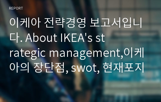 이케아 전략경영 보고서입니다. About IKEA&#039;s strategic management,이케아의 장단점, swot, 현재포지션, 이케아의 발전방향 등