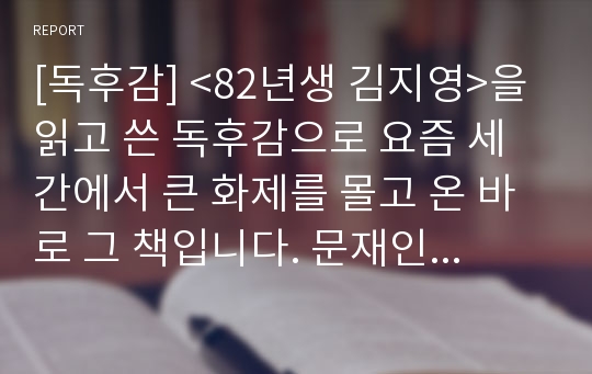 [독후감] &lt;82년생 김지영&gt;을 읽고 쓴 독후감으로 요즘 세간에서 큰 화제를 몰고 온 바로 그 책입니다. 문재인 대통령도 읽었다는 화제작입니다.