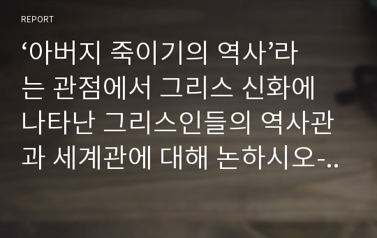 아버지 죽이기의 역사 라는 관점에서 그리스 신화에 나타난 그리스인들의 역사관과 세계관에 대해 논하시오 _ 한국외대 신화와 종교 기말고사 레포트