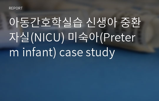아동간호학실습 신생아 중환자실(NICU) 미숙아(Preterm infant) case study