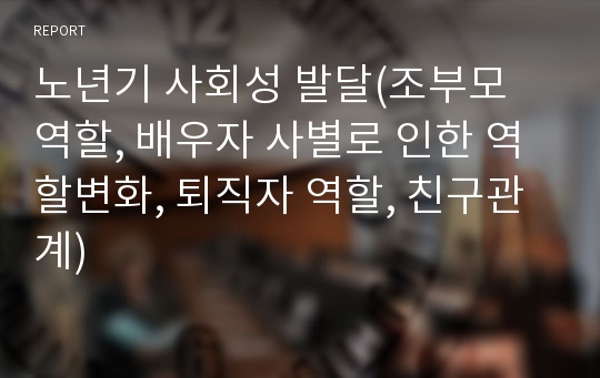 노년기 사회성 발달(조부모 역할, 배우자 사별로 인한 역할변화, 퇴직자 역할, 친구관계)