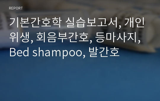 기본간호학 실습보고서, 개인위생, 회음부간호, 등마사지, Bed shampoo, 발간호