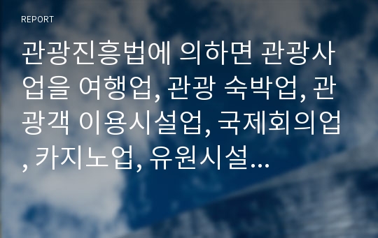 관광진흥법에 의하면 관광사업을 여행업, 관광 숙박업, 관광객 이용시설업, 국제회의업, 카지노업, 유원시설업, 관광 편의시설업으로 분류할 수 있다.