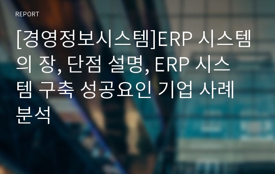 [경영정보시스템]ERP 시스템의 장, 단점 설명, ERP 시스템 구축 성공요인 기업 사례 분석