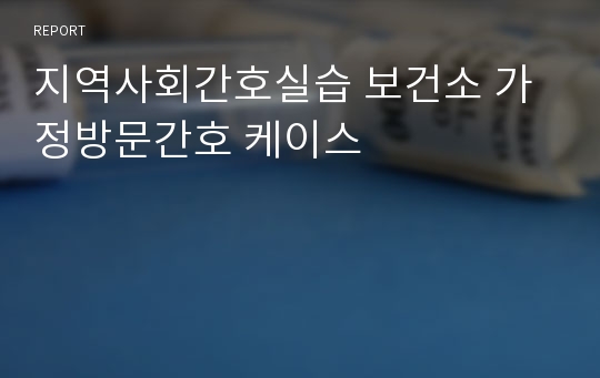 지역사회간호실습 보건소 가정방문간호 케이스