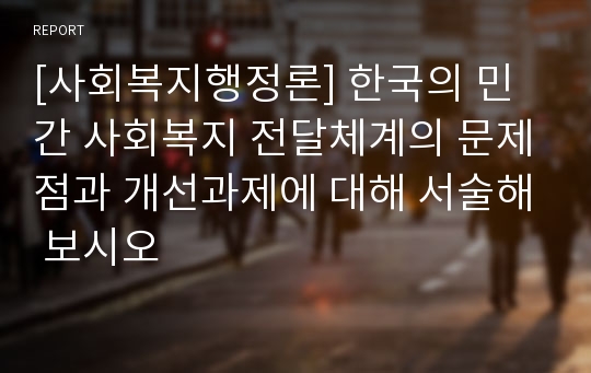 [사회복지행정론] 한국의 민간 사회복지 전달체계의 문제점과 개선과제에 대해 서술해 보시오