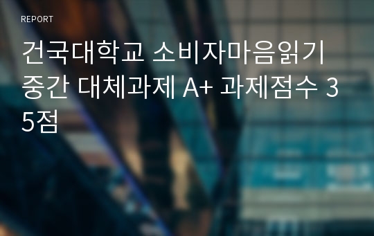 건국대학교 소비자마음읽기 중간 대체과제 A+ 과제점수 35점