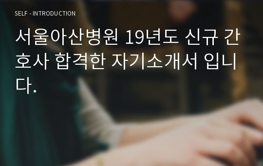 서울아산병원 19년도 신규 간호사 합격한 자기소개서 입니다.