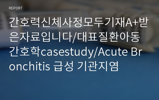 간호력신체사정모두기재A+받은자료입니다/대표질환아동간호학casestudy/Acute Bronchitis 급성 기관지염