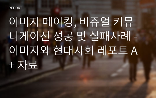 [A++자료] 이미지 메이킹, 비쥬얼 커뮤니케이션 성공 및 실패사례(이미지와 현대사회 레포트 A+ 자료)