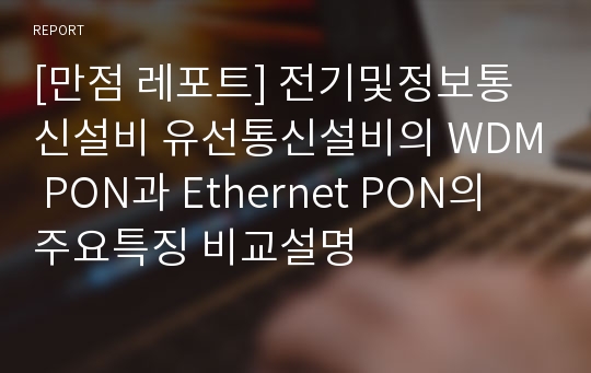 [만점 레포트] 전기및정보통신설비 유선통신설비의 WDM PON과 Ethernet PON의 주요특징 비교설명