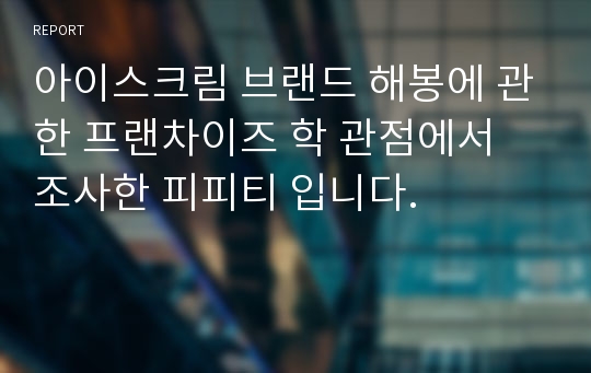 아이스크림 브랜드 해봉에 관한 프랜차이즈 학 관점에서 조사한 피피티 입니다.