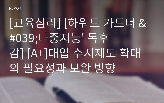 [교육심리] [하워드 가드너 &#039;다중지능&#039; 독후감] [A+]대입 수시제도 확대의 필요성과 보완 방향