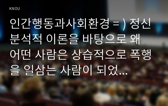 인간행동과사회환경 = ) 정신분석적 이론을 바탕으로 왜 어떤 사람은 상습적으로 폭행을 일삼는 사람이 되었는지 설명하고 정신분석적 이론에 입각한 치료 혹은 해결방안을 사례를 들어 구체적으로 제시하시오. 