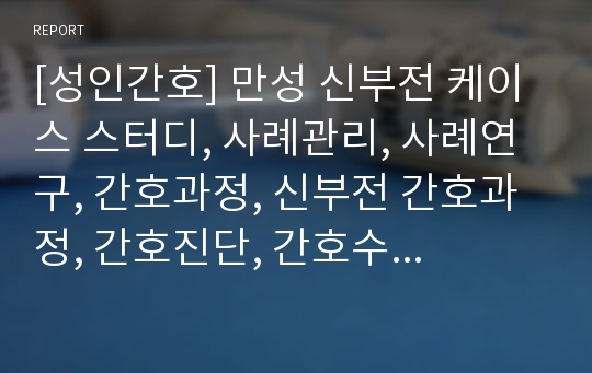 [성인간호] 만성 신부전 케이스 스터디, 사례관리, 사례연구, 간호과정, 신부전 간호과정, 간호진단, 간호수행, 간호평가, 결론