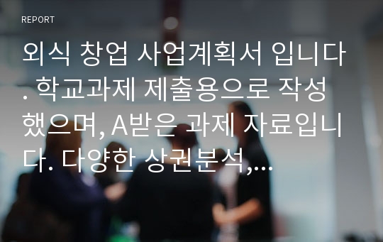 외식 창업 사업계획서 입니다. 학교과제 제출용으로 작성했으며, A받은 과제 자료입니다. 다양한 상권분석, 입지분석, 포지셔닝 등 알찬 구성으로 이루어져 있습니다. 레포트