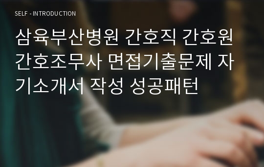 삼육부산병원 간호직 간호원 간호조무사 면접기출문제 자기소개서 작성 성공패턴