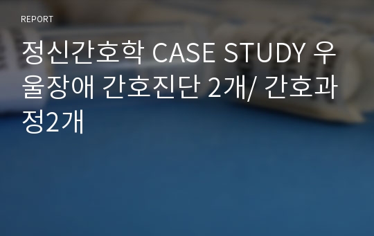 정신간호학 CASE STUDY 우울장애 간호진단 2개/ 간호과정2개