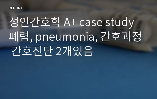 성인간호학 A+ case study 폐렴, pneumonia, 간호과정 간호진단 2개있음