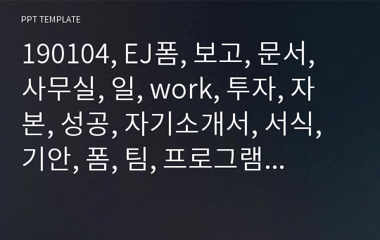 190104, EJ폼, 보고, 문서, 사무실, 일, work, 투자, 자본, 성공, 자기소개서, 서식, 기안, 폼, 팀, 프로그램, B2C, 비지니스, 회사소개서, 투자기획서, 파트너, 기업, 시안, 대학교