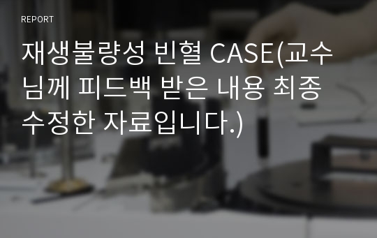 재생불량성 빈혈 CASE(교수님께 피드백 받은 내용 최종수정한 자료입니다.)