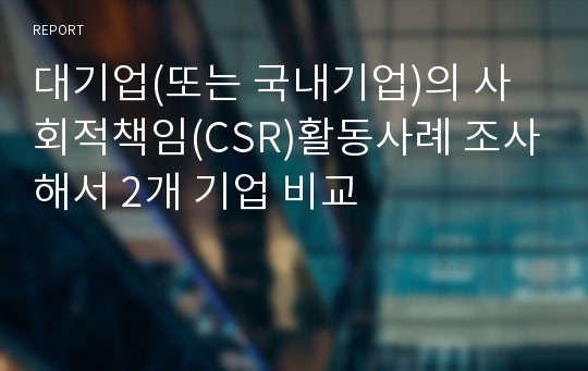 대기업(또는 국내기업)의 사회적책임(CSR)활동사례 조사해서 2개 기업 비교