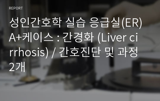 성인간호학 실습 응급실(ER) A+케이스 : 간경화 (Liver cirrhosis) / 간호진단 및 과정 2개