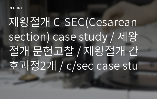 제왕절개 C-SEC(Cesarean section) case study / 제왕절개 문헌고찰 / 제왕절개 간호과정2개 / c/sec case study